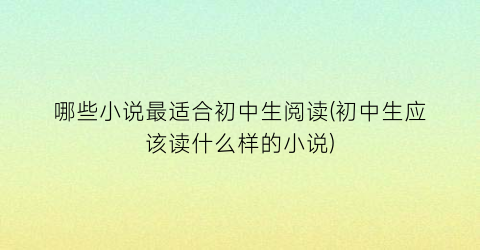哪些小说最适合初中生阅读(初中生应该读什么样的小说)