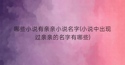 哪些小说有亲亲小说名字(小说中出现过亲亲的名字有哪些)