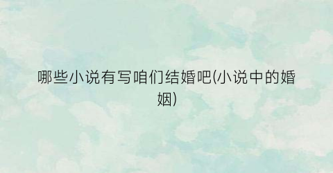 哪些小说有写咱们结婚吧(小说中的婚姻)