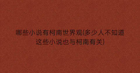 哪些小说有柯南世界观(多少人不知道这些小说也与柯南有关)