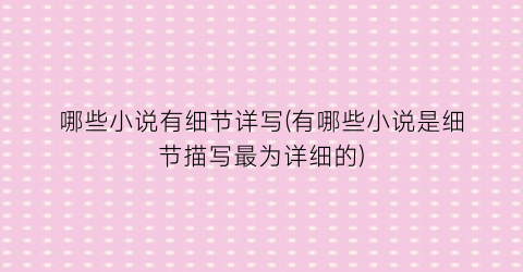 哪些小说有细节详写(有哪些小说是细节描写最为详细的)