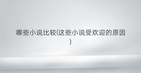 哪些小说比较(这些小说受欢迎的原因)