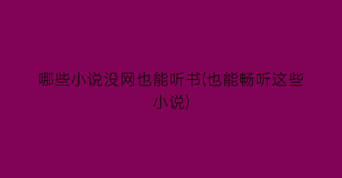 哪些小说没网也能听书(也能畅听这些小说)
