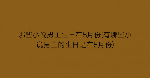 哪些小说男主生日在5月份(有哪些小说男主的生日是在5月份)