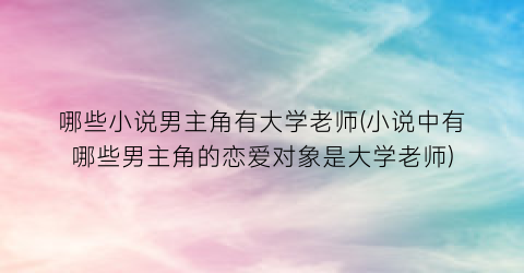 哪些小说男主角有大学老师(小说中有哪些男主角的恋爱对象是大学老师)