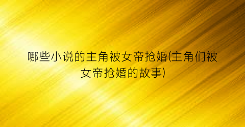 哪些小说的主角被女帝抢婚(主角们被女帝抢婚的故事)