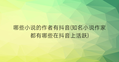 哪些小说的作者有抖音(知名小说作家都有哪些在抖音上活跃)