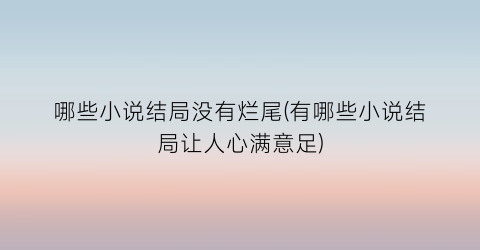 哪些小说结局没有烂尾(有哪些小说结局让人心满意足)