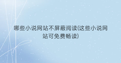 哪些小说网站不屏蔽阅读(这些小说网站可免费畅读)