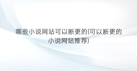 哪些小说网站可以断更的(可以断更的小说网站推荐)