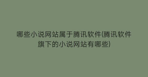 哪些小说网站属于腾讯软件(腾讯软件旗下的小说网站有哪些)