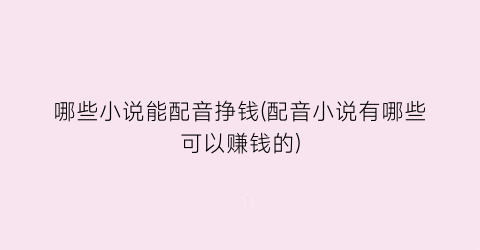 哪些小说能配音挣钱(配音小说有哪些可以赚钱的)