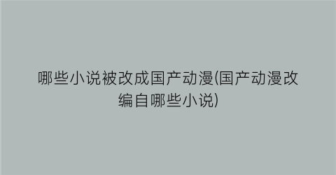 哪些小说被改成国产动漫(国产动漫改编自哪些小说)