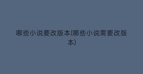 哪些小说要改版本(哪些小说需要改版本)