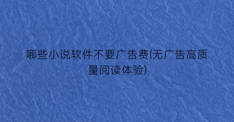 哪些小说软件不要广告费(无广告高质量阅读体验)