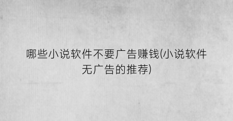 哪些小说软件不要广告赚钱(小说软件无广告的推荐)