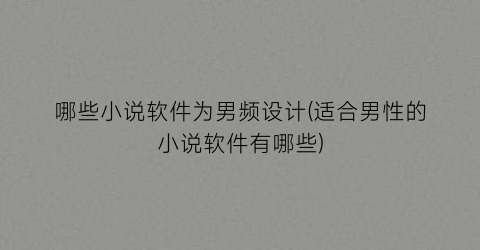 哪些小说软件为男频设计(适合男性的小说软件有哪些)