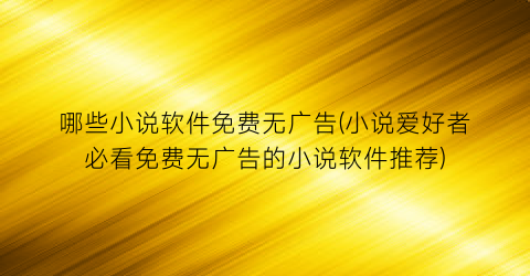 哪些小说软件免费无广告(小说爱好者必看免费无广告的小说软件推荐)