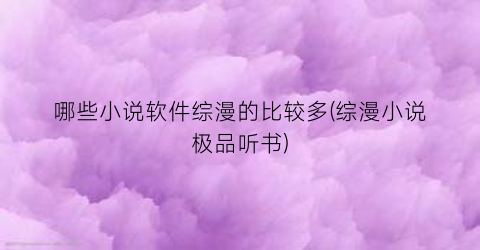 哪些小说软件综漫的比较多(综漫小说极品听书)