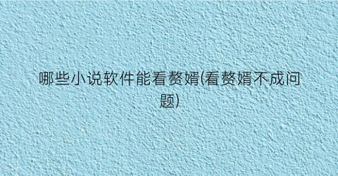 哪些小说软件能看赘婿(看赘婿不成问题)