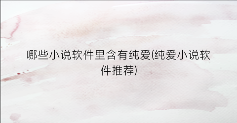 哪些小说软件里含有纯爱(纯爱小说软件推荐)