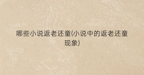 哪些小说返老还童(小说中的返老还童现象)