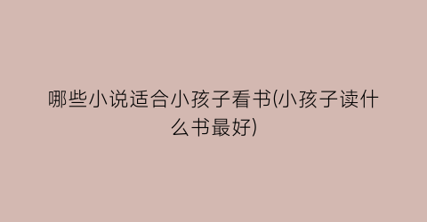 哪些小说适合小孩子看书(小孩子读什么书最好)