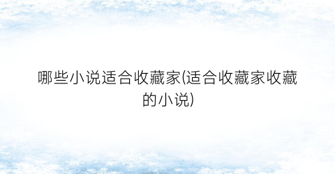 哪些小说适合收藏家(适合收藏家收藏的小说)
