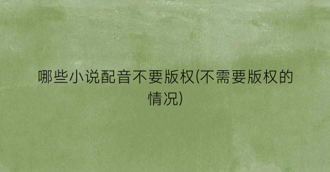 哪些小说配音不要版权(不需要版权的情况)