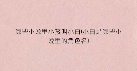 哪些小说里小孩叫小白(小白是哪些小说里的角色名)