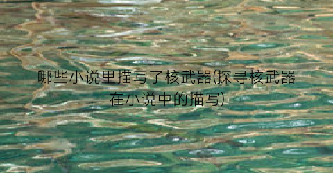 哪些小说里描写了核武器(探寻核武器在小说中的描写)