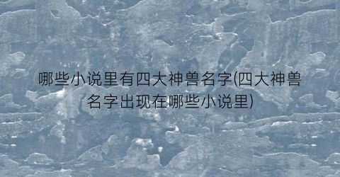 哪些小说里有四大神兽名字(四大神兽名字出现在哪些小说里)