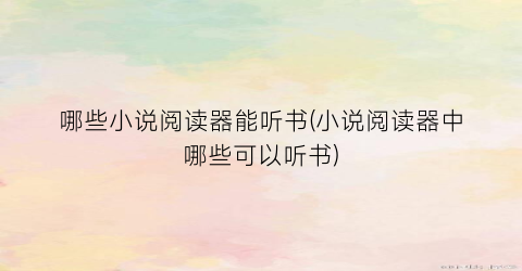 哪些小说阅读器能听书(小说阅读器中哪些可以听书)