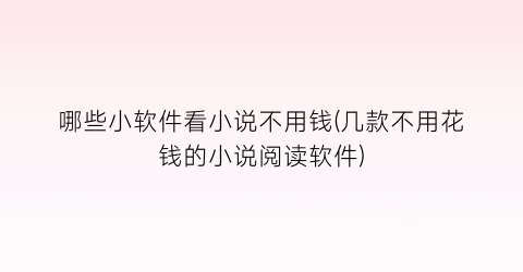 哪些小软件看小说不用钱(几款不用花钱的小说阅读软件)