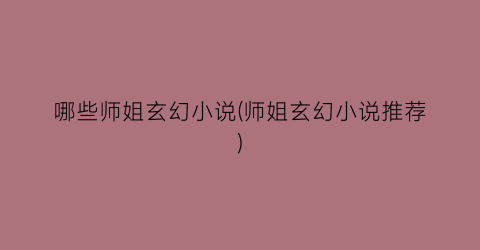 哪些师姐玄幻小说(师姐玄幻小说推荐)