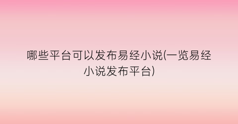 哪些平台可以发布易经小说(一览易经小说发布平台)