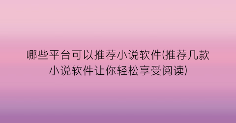 哪些平台可以推荐小说软件(推荐几款小说软件让你轻松享受阅读)