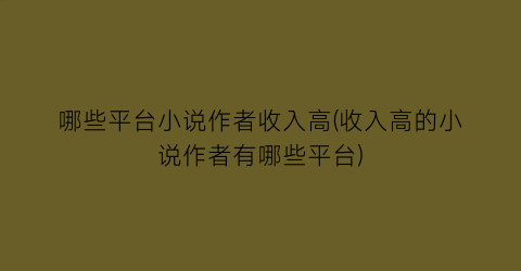 哪些平台小说作者收入高(收入高的小说作者有哪些平台)