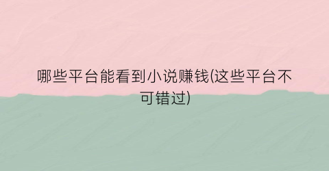 哪些平台能看到小说赚钱(这些平台不可错过)