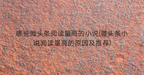 哪些微头条阅读量高的小说(微头条小说阅读量高的原因及推荐)