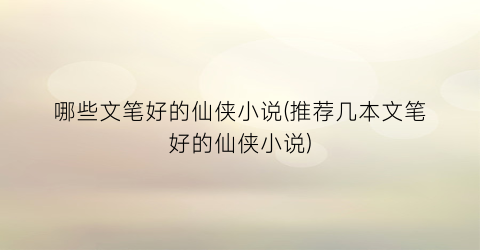 哪些文笔好的仙侠小说(推荐几本文笔好的仙侠小说)