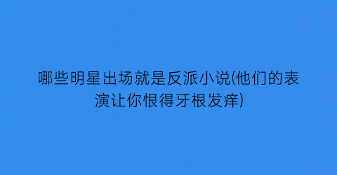 哪些明星出场就是反派小说(他们的表演让你恨得牙根发痒)