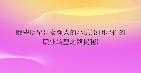 哪些明星是女强人的小说(女明星们的职业转型之路揭秘)