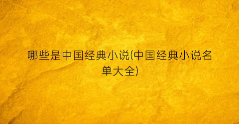 哪些是中国经典小说(中国经典小说名单大全)
