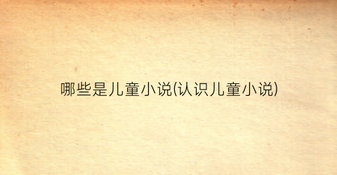 哪些是儿童小说(认识儿童小说)