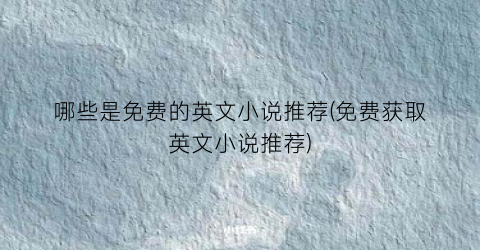 哪些是免费的英文小说推荐(免费获取英文小说推荐)