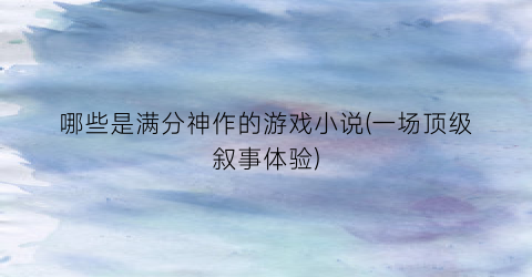 哪些是满分神作的游戏小说(一场顶级叙事体验)