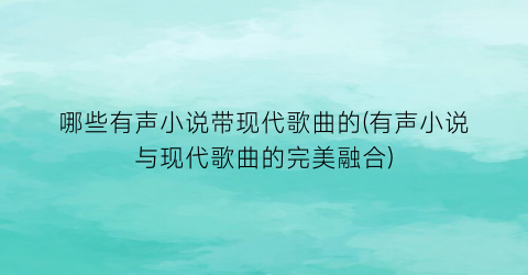哪些有声小说带现代歌曲的(有声小说与现代歌曲的完美融合)