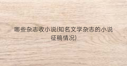 哪些杂志收小说(知名文学杂志的小说征稿情况)
