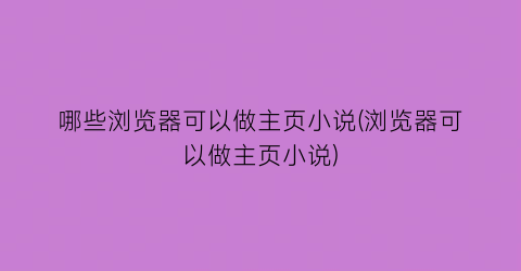 哪些浏览器可以做主页小说(浏览器可以做主页小说)